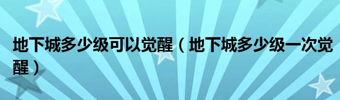 地下城多少级可以觉醒（地下城多少级一次觉醒）