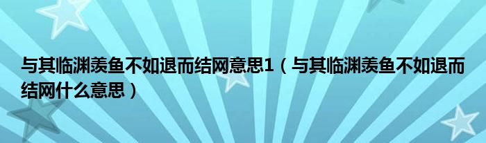 与其临渊羡鱼不如退而结网意思1（与其临渊羡鱼不如退而结网什么意思）