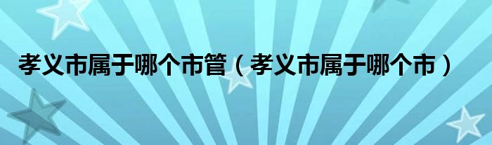 孝义市属于哪个市管（孝义市属于哪个市）