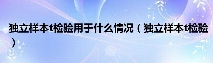 独立样本t检验用于什么情况（独立样本t检验）