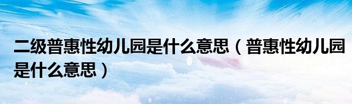 二级普惠性幼儿园是什么意思（普惠性幼儿园是什么意思）