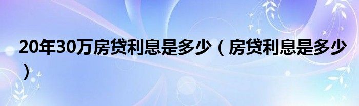 20年30万房贷利息是多少（房贷利息是多少）