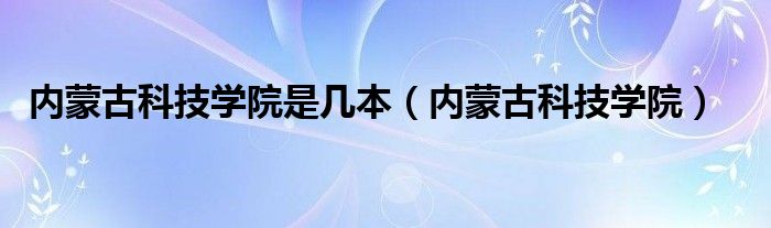 内蒙古科技学院是几本（内蒙古科技学院）