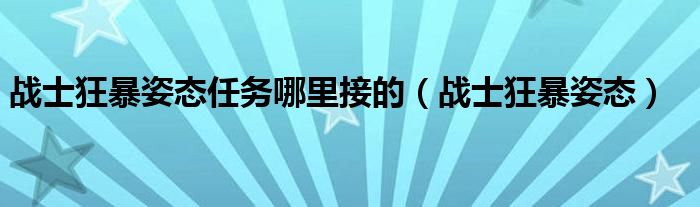 战士狂暴姿态任务哪里接的（战士狂暴姿态）