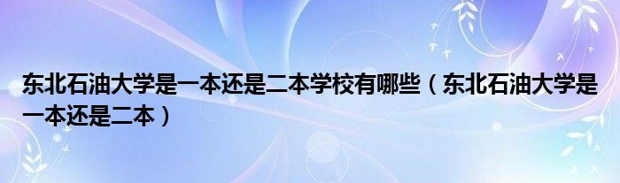 东北石油大学是一本还是二本学校有哪些（东北石油大学是一本还是二本）