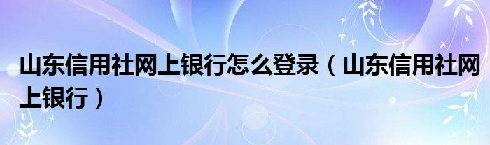 山东信用社网上银行怎么登录（山东信用社网上银行）