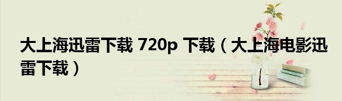 大上海迅雷下载 720p 下载（大上海电影迅雷下载）