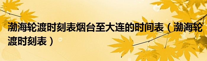 渤海轮渡时刻表烟台至大连的时间表（渤海轮渡时刻表）