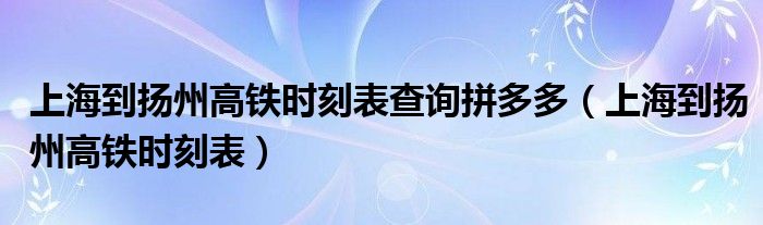 上海到扬州高铁时刻表查询拼多多（上海到扬州高铁时刻表）