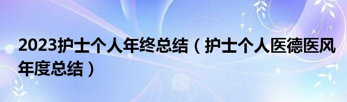 2023护士个人年终总结（护士个人医德医风年度总结）