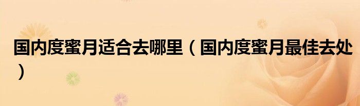 国内度蜜月适合去哪里（国内度蜜月最佳去处）