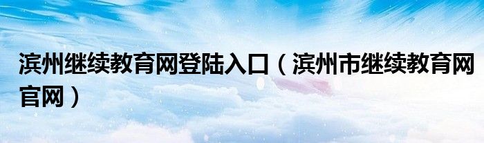 滨州继续教育网登陆入口（滨州市继续教育网官网）