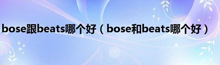 bose跟beats哪个好（bose和beats哪个好）