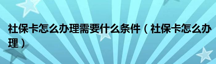 社保卡怎么办理需要什么条件（社保卡怎么办理）