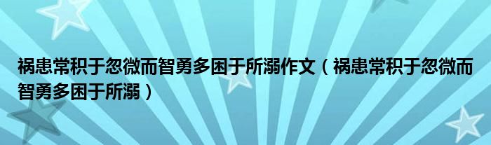 祸患常积于忽微而智勇多困于所溺作文（祸患常积于忽微而智勇多困于所溺）