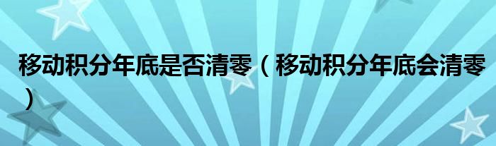 移动积分年底是否清零（移动积分年底会清零）