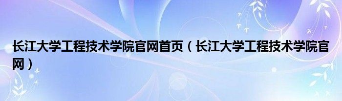 长江大学工程技术学院官网首页（长江大学工程技术学院官网）