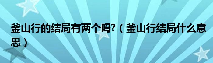 釜山行的结局有两个吗?（釜山行结局什么意思）