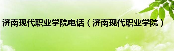 济南现代职业学院电话（济南现代职业学院）