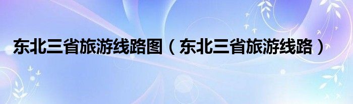 东北三省旅游线路图（东北三省旅游线路）