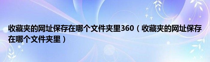 收藏夹的网址保存在哪个文件夹里360（收藏夹的网址保存在哪个文件夹里）