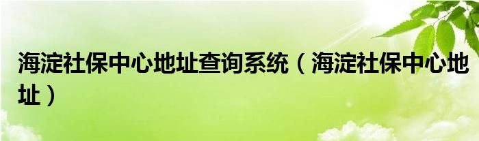 海淀社保中心地址查询系统（海淀社保中心地址）