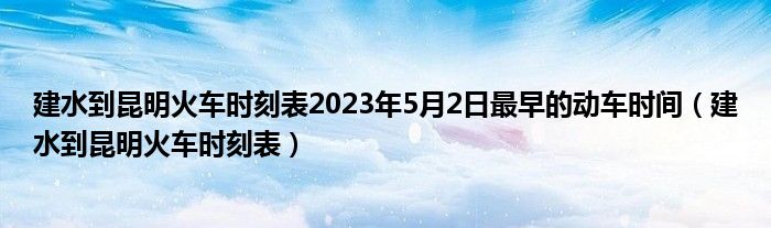 建水到昆明火车时刻表2023年5月2日最早的动车时间（建水到昆明火车时刻表）