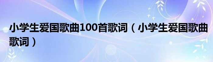 小学生爱国歌曲100首歌词（小学生爱国歌曲歌词）