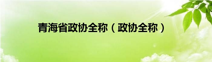 青海省政协全称（政协全称）