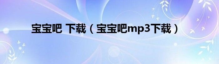 宝宝吧 下载（宝宝吧mp3下载）