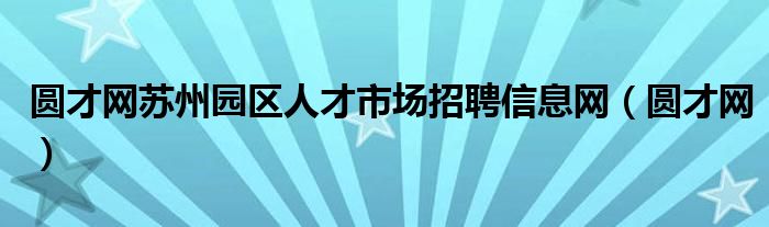 圆才网苏州园区人才市场招聘信息网（圆才网）