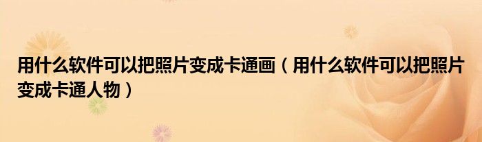 用什么软件可以把照片变成卡通画（用什么软件可以把照片变成卡通人物）