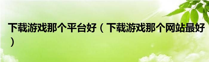 下载游戏那个平台好（下载游戏那个网站最好）