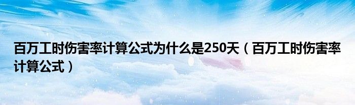 百万工时伤害率计算公式为什么是250天（百万工时伤害率计算公式）