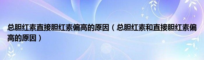 总胆红素直接胆红素偏高的原因（总胆红素和直接胆红素偏高的原因）