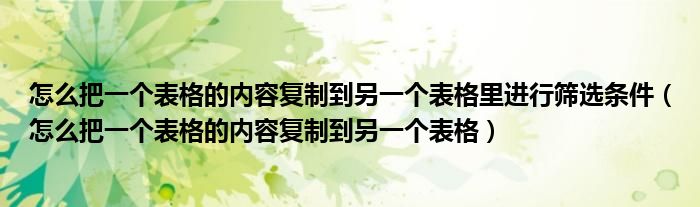 怎么把一个表格的内容复制到另一个表格里进行筛选条件（怎么把一个表格的内容复制到另一个表格）