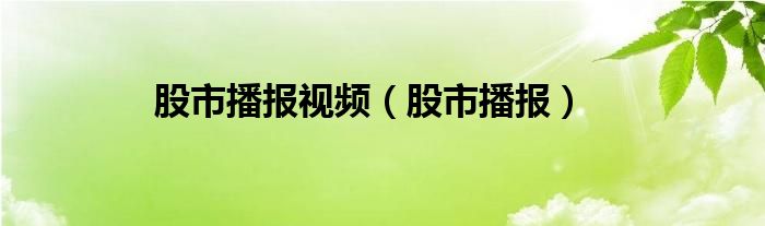 股市播报视频（股市播报）