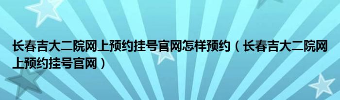 长春吉大二院网上预约挂号官网怎样预约（长春吉大二院网上预约挂号官网）