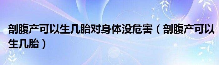 剖腹产可以生几胎对身体没危害（剖腹产可以生几胎）