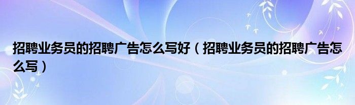 招聘业务员的招聘广告怎么写好（招聘业务员的招聘广告怎么写）