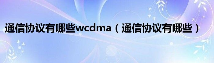 通信协议有哪些wcdma（通信协议有哪些）