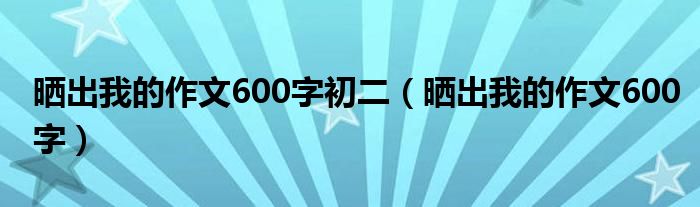 晒出我的作文600字初二（晒出我的作文600字）