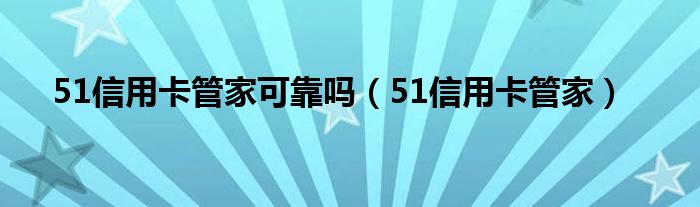 51信用卡管家可靠吗（51信用卡管家）