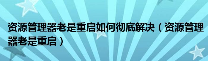 资源管理器老是重启如何彻底解决（资源管理器老是重启）