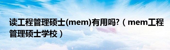 读工程管理硕士(mem)有用吗?（mem工程管理硕士学校）