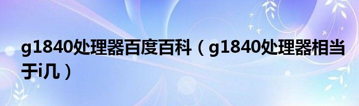 g1840处理器百度百科（g1840处理器相当于i几）