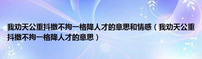 我劝天公重抖擞不拘一格降人才的意思和情感（我劝天公重抖擞不拘一格降人才的意思）