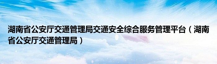 湖南省公安厅交通管理局交通安全综合服务管理平台（湖南省公安厅交通管理局）