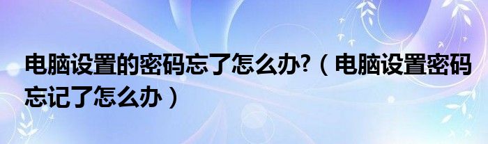 电脑设置的密码忘了怎么办?（电脑设置密码忘记了怎么办）