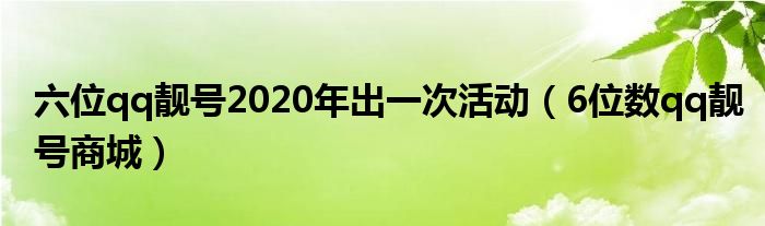 六位qq靓号2020年出一次活动（6位数qq靓号商城）